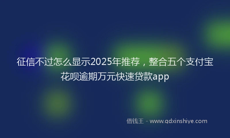 征信不过怎么显示2025年推荐，整合五个支付宝花呗逾期万元快速贷款app