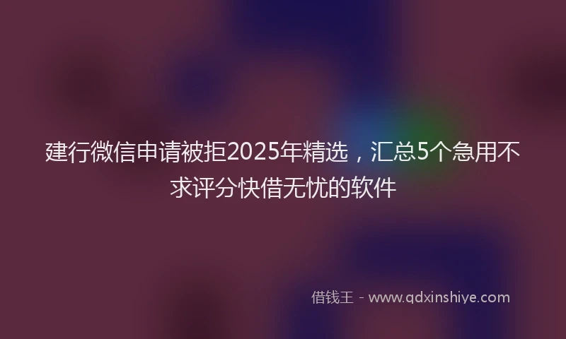 建行微信申请被拒2025年精选，汇总5个急用不求评分快借无忧的软件