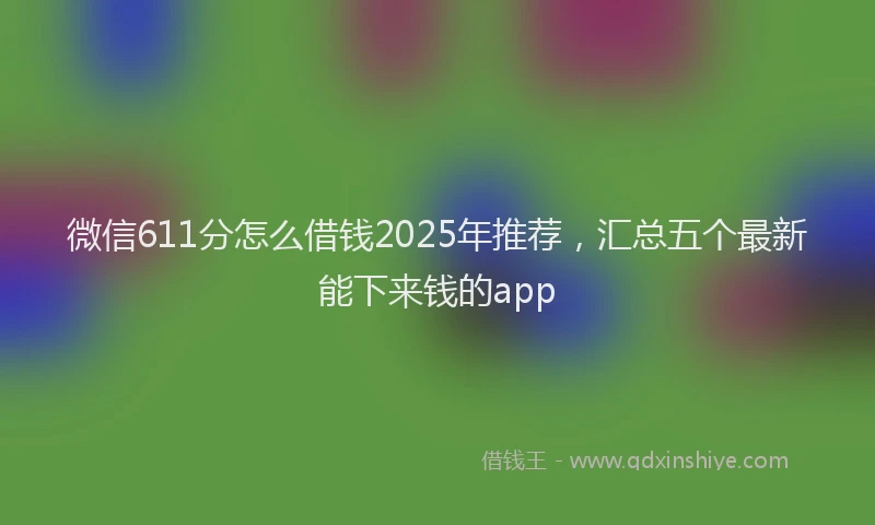 微信611分怎么借钱2025年推荐，汇总五个最新能下来钱的app