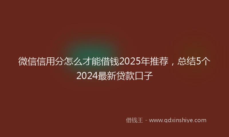 微信信用分怎么才能借钱2025年推荐，总结5个2024最新贷款口子