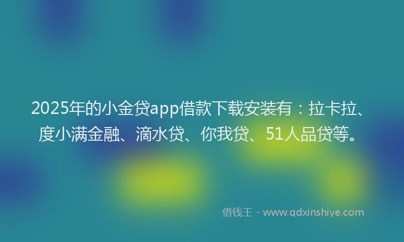 2025年的小金贷app借款下载安装有：拉卡拉、度小满金融、滴水贷、你我贷、51人品贷等。