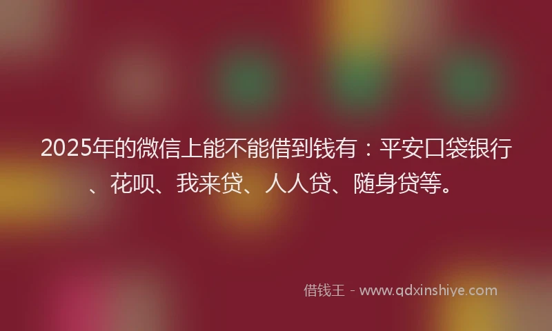 2025年的微信上能不能借到钱有：平安口袋银行、花呗、我来贷、人人贷、随身贷等。
