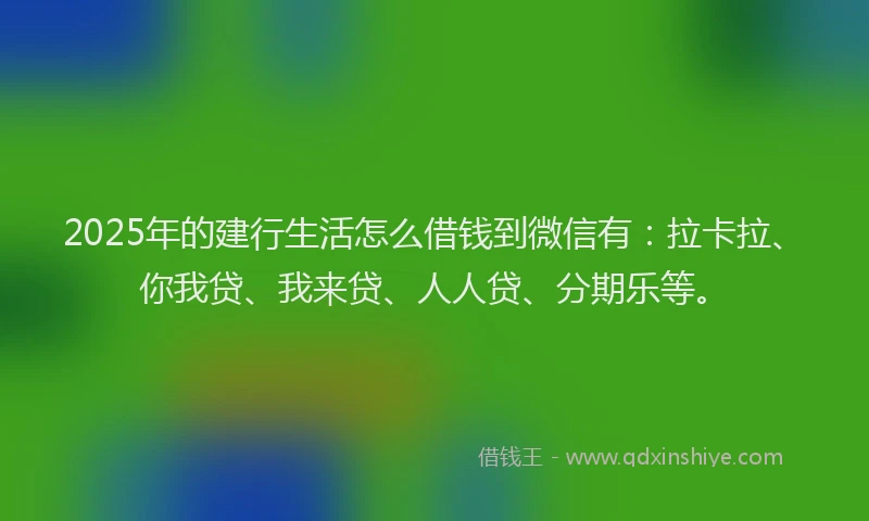 2025年的建行生活怎么借钱到微信有：拉卡拉、你我贷、我来贷、人人贷、分期乐等。
