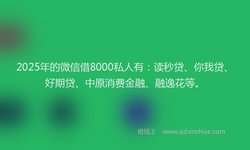 2025年的微信借8000私人有：读秒贷、你我贷、好期贷、中原消费金融、融逸花等。