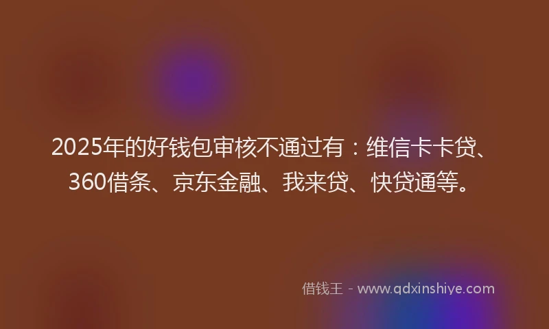 2025年的好钱包审核不通过有：维信卡卡贷、360借条、京东金融、我来贷、快贷通等。