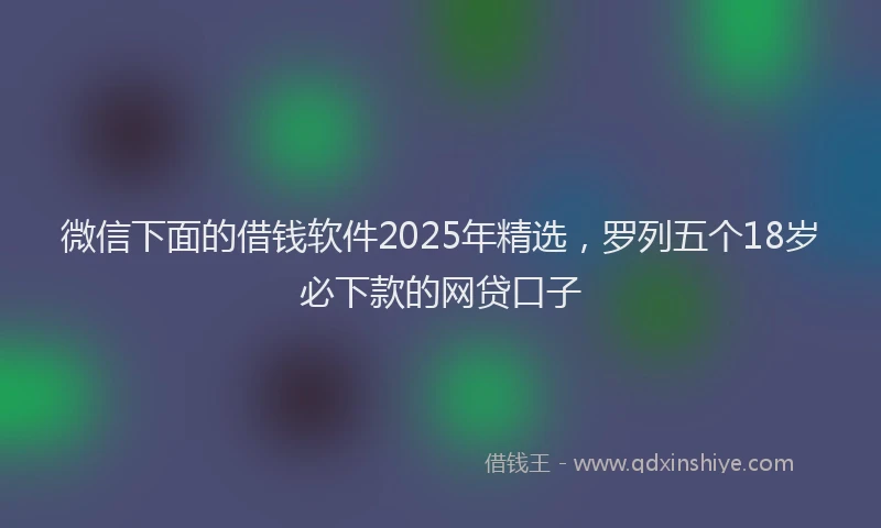 微信下面的借钱软件2025年精选，罗列五个18岁必下款的网贷口子
