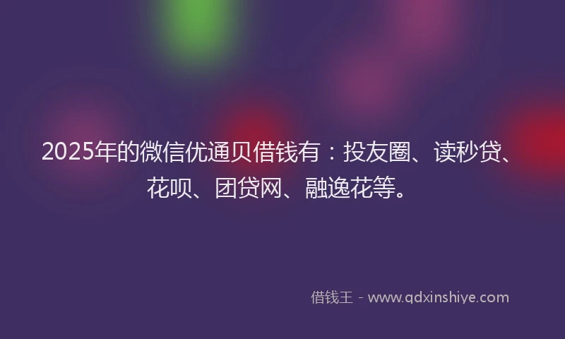 2025年的微信优通贝借钱有：投友圈、读秒贷、花呗、团贷网、融逸花等。