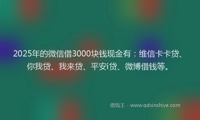 2025年的微信借3000块钱现金有：维信卡卡贷、你我贷、我来贷、平安i贷、微博借钱等。