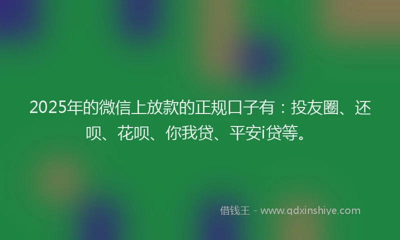 2025年的微信上放款的正规口子有：投友圈、还呗、花呗、你我贷、平安i贷等。