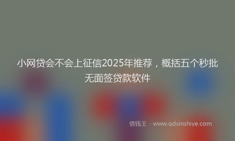 小网贷会不会上征信2025年推荐，概括五个秒批无面签贷款软件