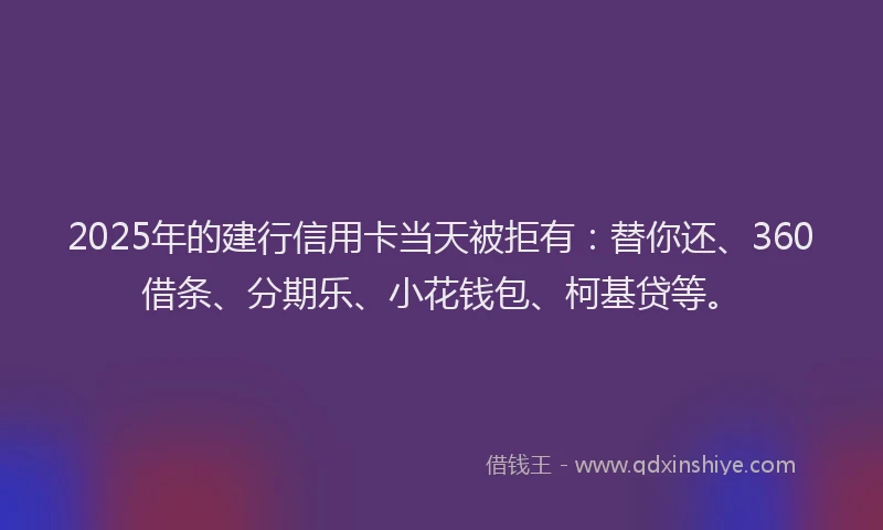2025年的建行信用卡当天被拒有：替你还、360借条、分期乐、小花钱包、柯基贷等。