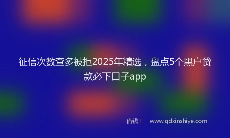 征信次数查多被拒2025年精选，盘点5个黑户贷款必下口子app