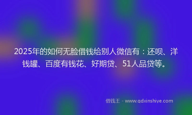 2025年的如何无脸借钱给别人微信有：还呗、洋钱罐、百度有钱花、好期贷、51人品贷等。