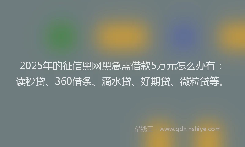 2025年的征信黑网黑急需借款5万元怎么办有：读秒贷、360借条、滴水贷、好期贷、微粒贷等。