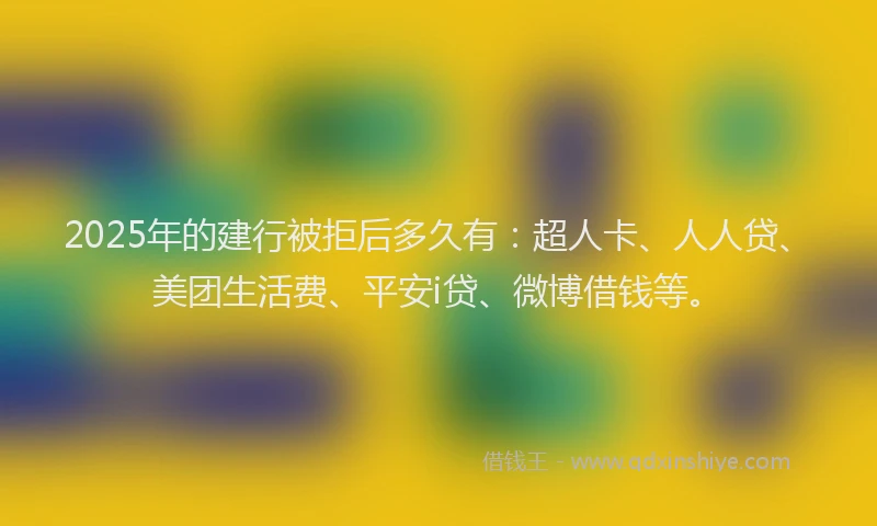 2025年的建行被拒后多久有：超人卡、人人贷、美团生活费、平安i贷、微博借钱等。