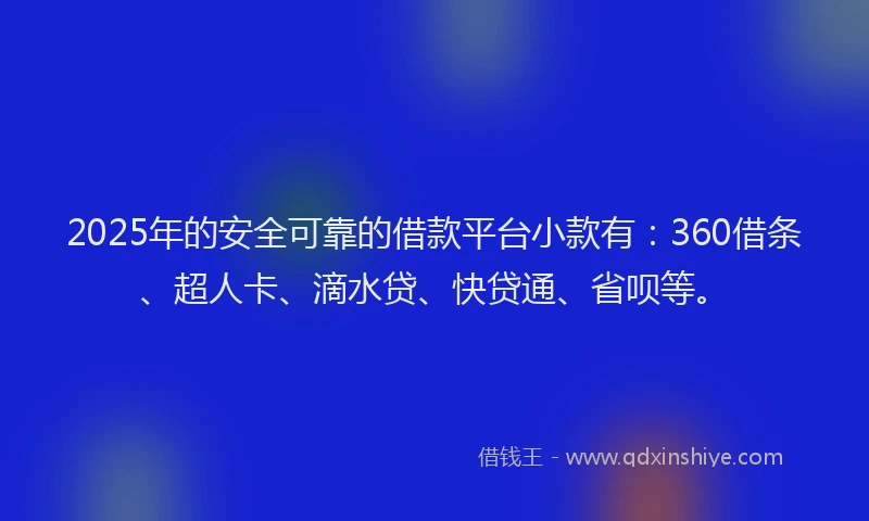 2025年的安全可靠的借款平台小款有：360借条、超人卡、滴水贷、快贷通、省呗等。