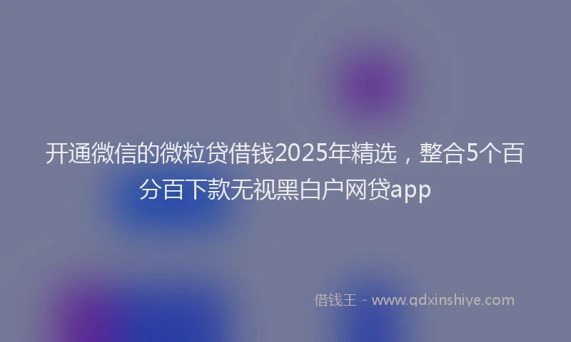 开通微信的微粒贷借钱2025年精选，整合5个百分百下款无视黑白户网贷app