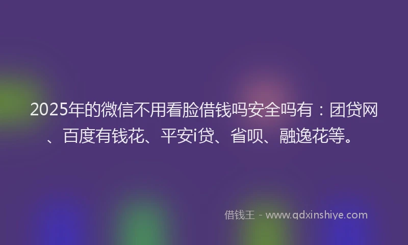 2025年的微信不用看脸借钱吗安全吗有：团贷网、百度有钱花、平安i贷、省呗、融逸花等。