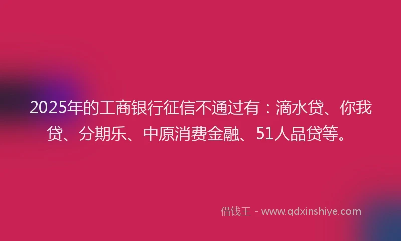 2025年的工商银行征信不通过有：滴水贷、你我贷、分期乐、中原消费金融、51人品贷等。
