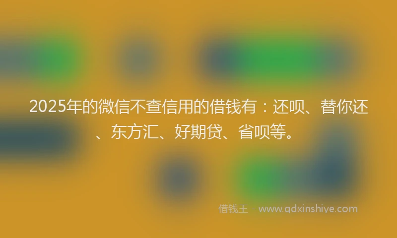 2025年的微信不查信用的借钱有：还呗、替你还、东方汇、好期贷、省呗等。