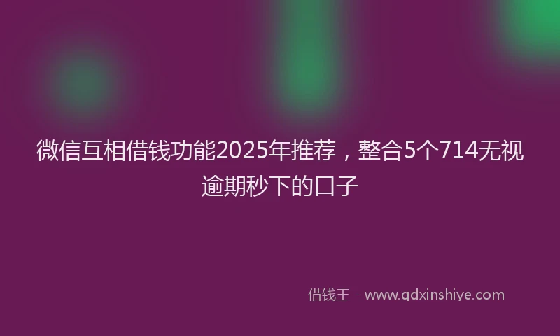 微信互相借钱功能2025年推荐，整合5个714无视逾期秒下的口子