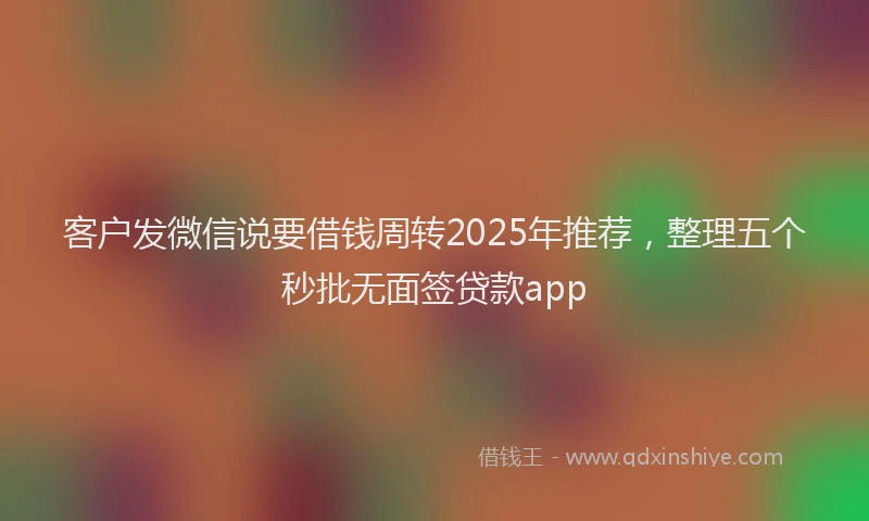 客户发微信说要借钱周转2025年推荐，整理五个秒批无面签贷款app