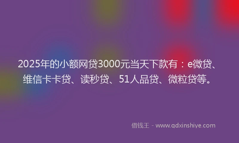 2025年的小额网贷3000元当天下款有：e微贷、维信卡卡贷、读秒贷、51人品贷、微粒贷等。