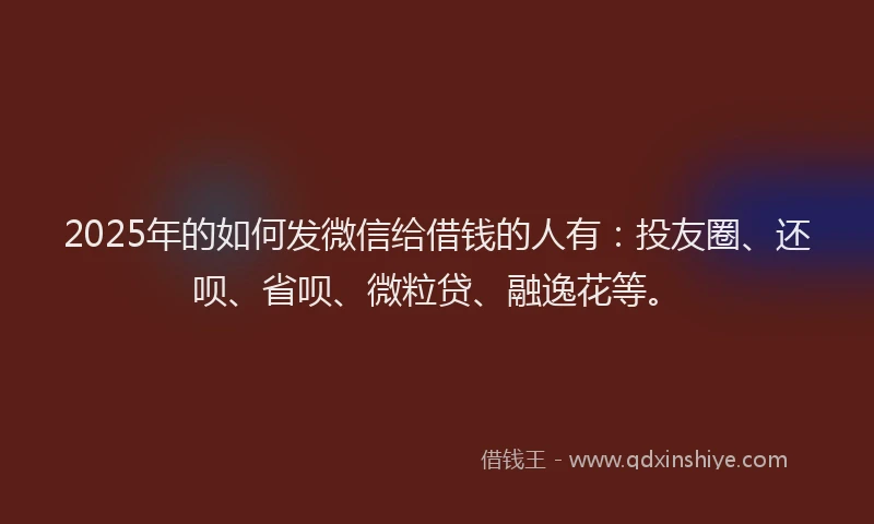 2025年的如何发微信给借钱的人有：投友圈、还呗、省呗、微粒贷、融逸花等。