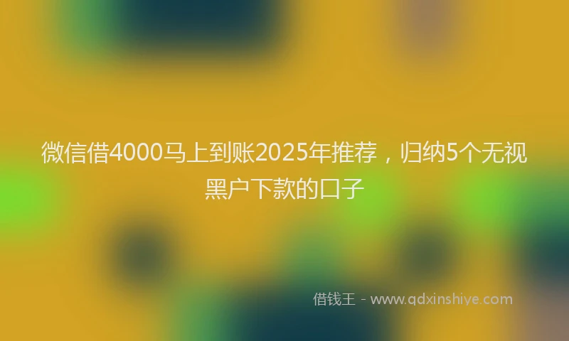 微信借4000马上到账2025年推荐，归纳5个无视黑户下款的口子