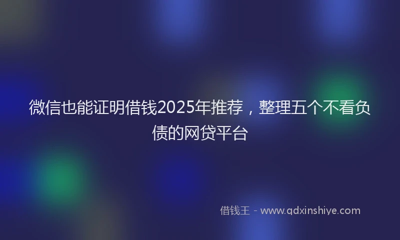 微信也能证明借钱2025年推荐，整理五个不看负债的网贷平台