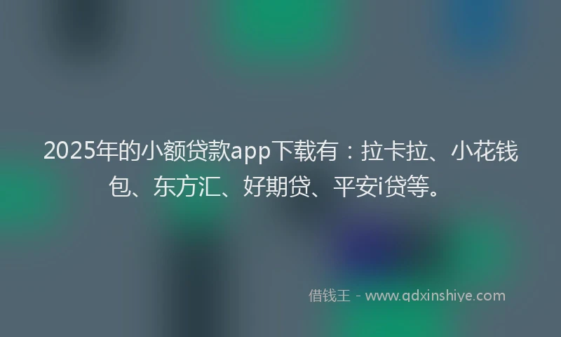 2025年的小额贷款app下载有：拉卡拉、小花钱包、东方汇、好期贷、平安i贷等。