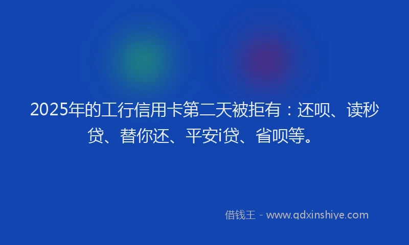 2025年的工行信用卡第二天被拒有：还呗、读秒贷、替你还、平安i贷、省呗等。