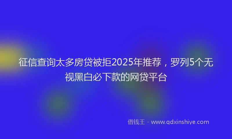 征信查询太多房贷被拒2025年推荐，罗列5个无视黑白必下款的网贷平台