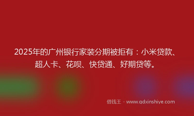 2025年的广州银行家装分期被拒有：小米贷款、超人卡、花呗、快贷通、好期贷等。