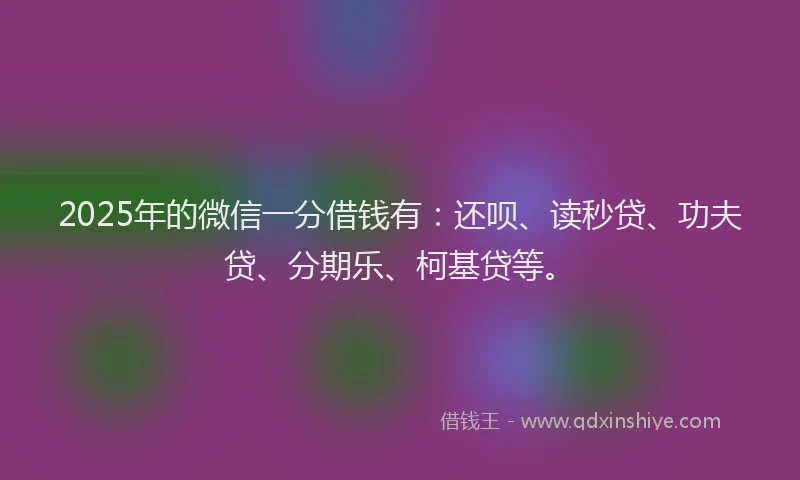 2025年的微信一分借钱有：还呗、读秒贷、功夫贷、分期乐、柯基贷等。