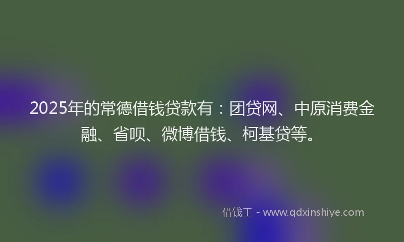 2025年的常德借钱贷款有：团贷网、中原消费金融、省呗、微博借钱、柯基贷等。