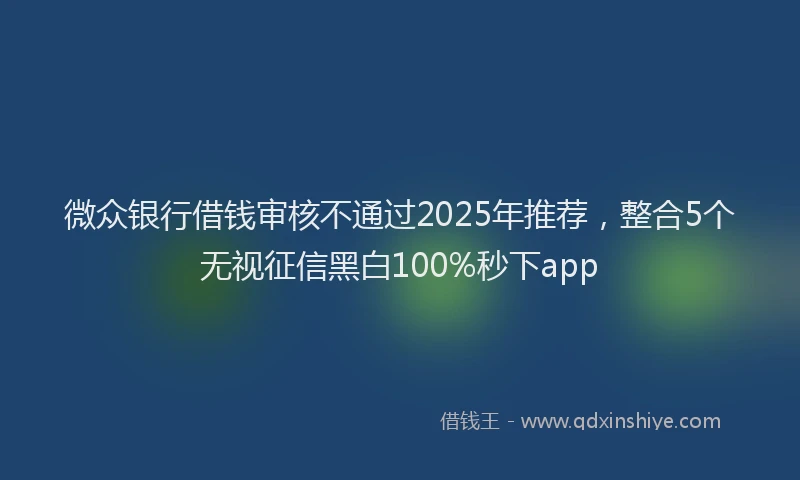 微众银行借钱审核不通过2025年推荐，整合5个无视征信黑白100%秒下app
