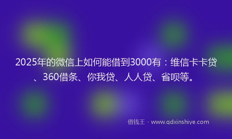 2025年的微信上如何能借到3000有：维信卡卡贷、360借条、你我贷、人人贷、省呗等。