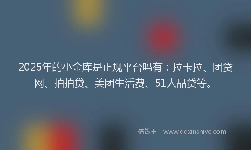 2025年的小金库是正规平台吗有：拉卡拉、团贷网、拍拍贷、美团生活费、51人品贷等。