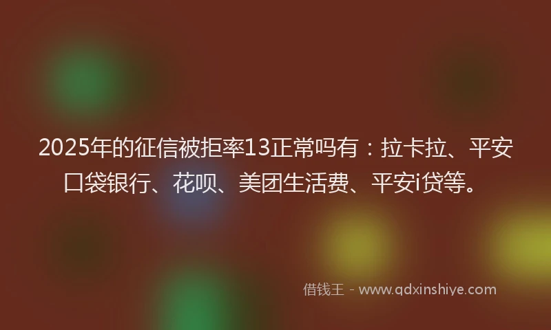 2025年的征信被拒率13正常吗有：拉卡拉、平安口袋银行、花呗、美团生活费、平安i贷等。