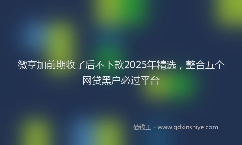 微享加前期收了后不下款2025年精选，整合五个网贷黑户必过平台