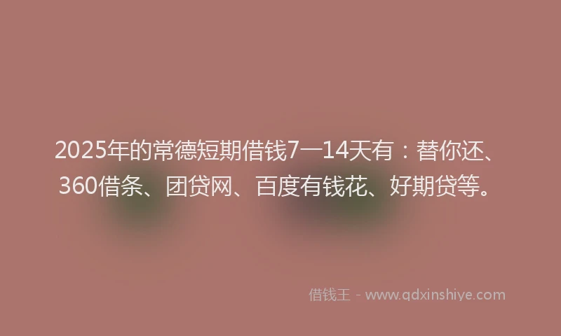 2025年的常德短期借钱7一14天有：替你还、360借条、团贷网、百度有钱花、好期贷等。