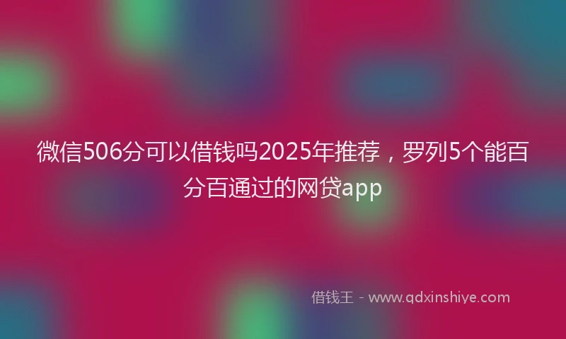 微信506分可以借钱吗2025年推荐，罗列5个能百分百通过的网贷app