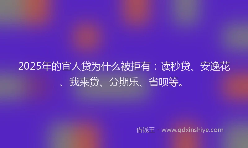 2025年的宜人贷为什么被拒有：读秒贷、安逸花、我来贷、分期乐、省呗等。