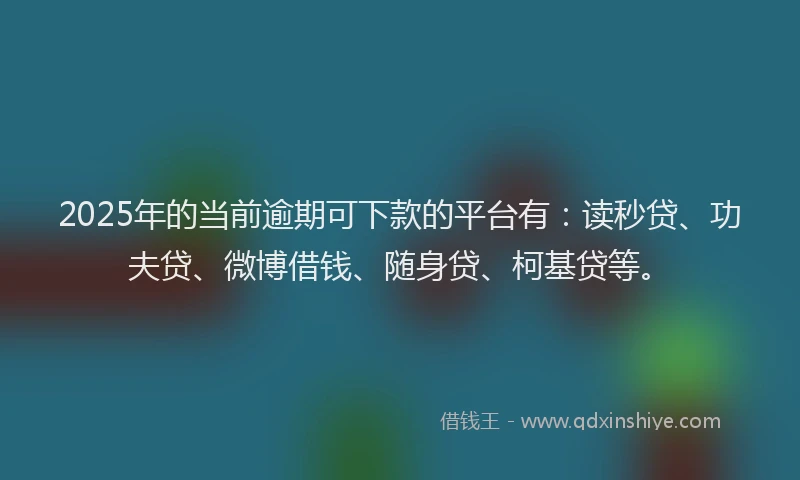 2025年的当前逾期可下款的平台有：读秒贷、功夫贷、微博借钱、随身贷、柯基贷等。