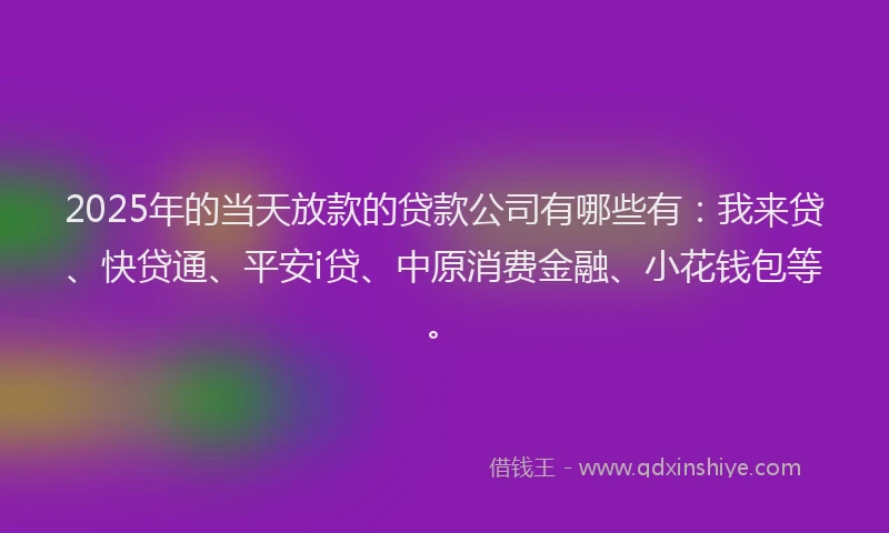 2025年的当天放款的贷款公司有哪些有：我来贷、快贷通、平安i贷、中原消费金融、小花钱包等。