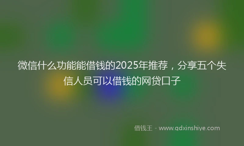 微信什么功能能借钱的2025年推荐，分享五个失信人员可以借钱的网贷口子