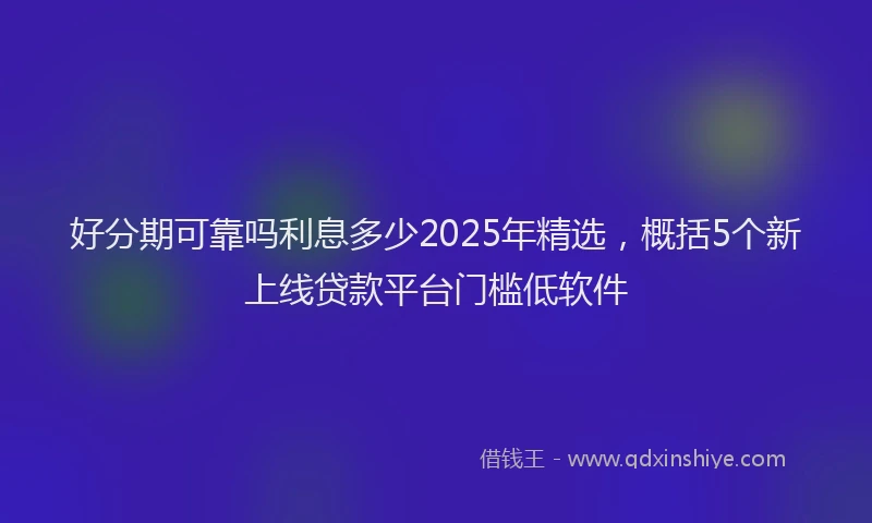 好分期可靠吗利息多少2025年精选，概括5个新上线贷款平台门槛低软件