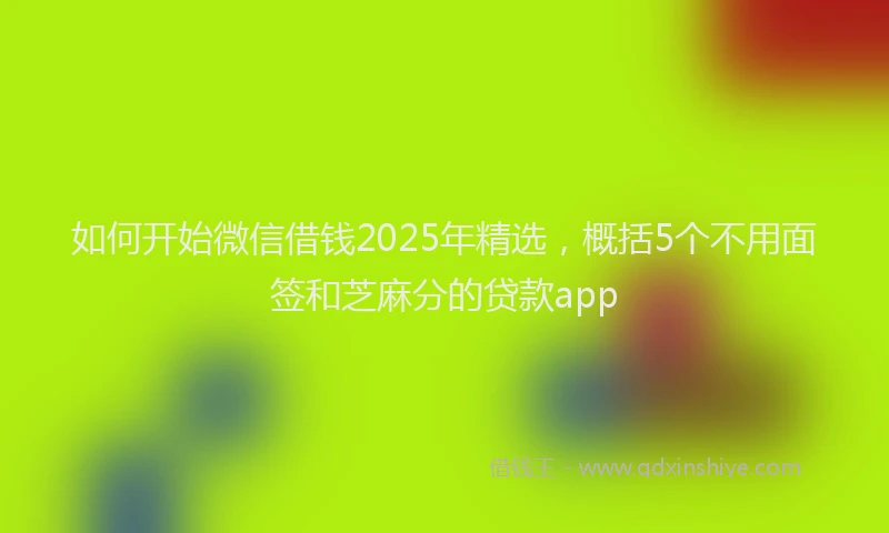 如何开始微信借钱2025年精选，概括5个不用面签和芝麻分的贷款app