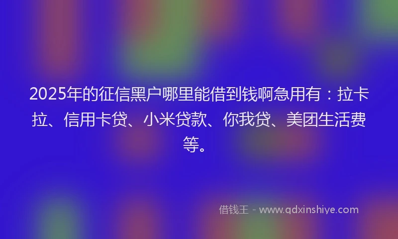 2025年的征信黑户哪里能借到钱啊急用有：拉卡拉、信用卡贷、小米贷款、你我贷、美团生活费等。